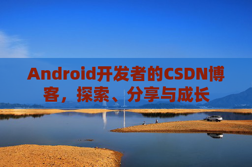 Android开发者的CSDN博客，探索、分享与成长